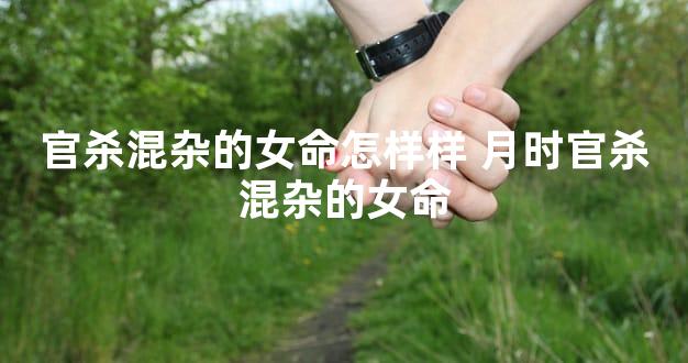 官杀混杂的女命怎样样 月时官杀混杂的女命